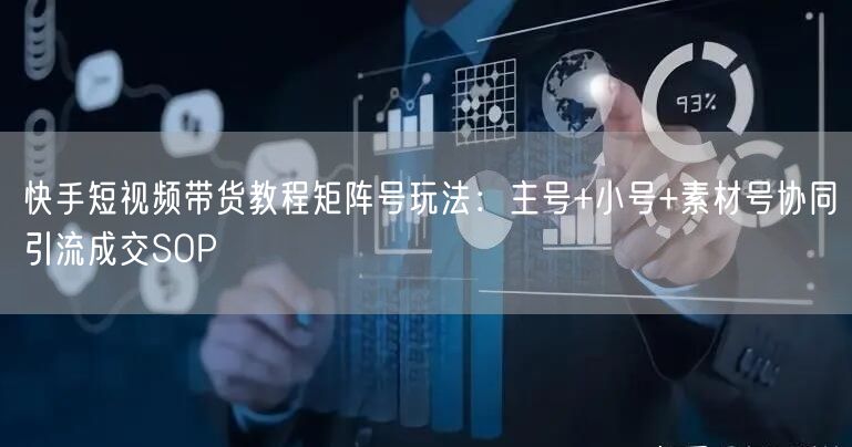 快手短视频带货教程矩阵号玩法：主号+小号+素材号协同引流成交SOP