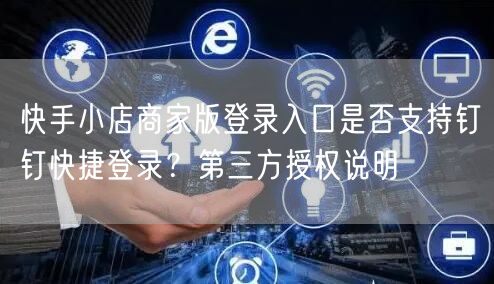 快手小店商家版登录入口是否支持钉钉快捷登录？第三方授权说明