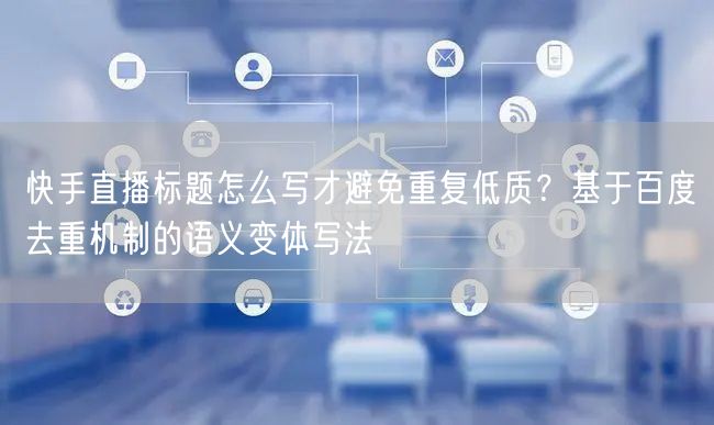 快手直播标题怎么写才避免重复低质？基于百度去重机制的语义变体