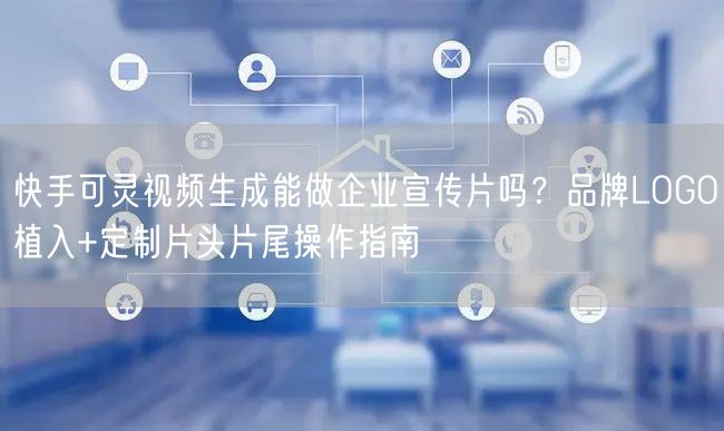 快手可灵视频生成能做企业宣传片吗？品牌LOGO植入+定制片头