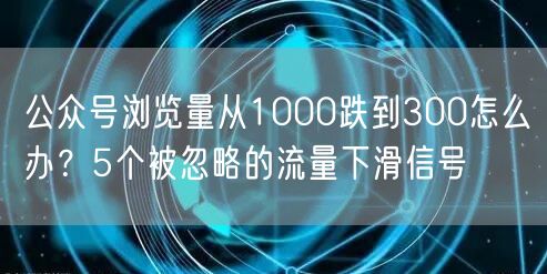 公众号浏览量从1000跌到300怎么办？5个被忽略的流量下滑
