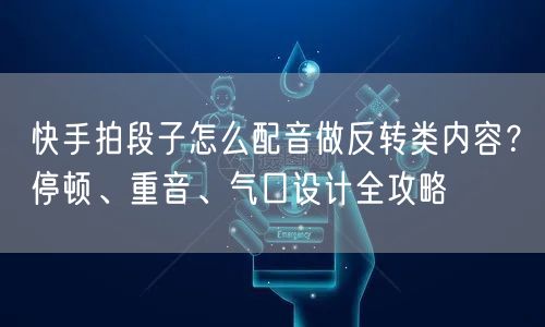 快手拍段子怎么配音做反转类内容？停顿、重音、气口设计全攻略