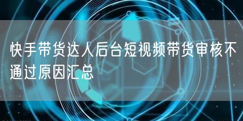 快手带货达人后台短视频带货审核不通过原因汇总