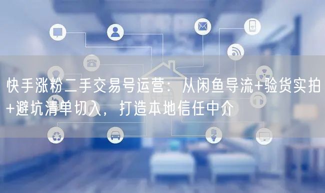 快手涨粉二手交易号运营：从闲鱼导流+验货实拍+避坑清单切入，
