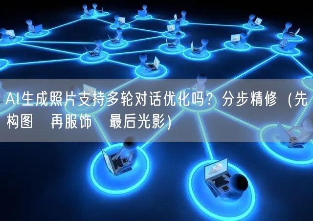 AI生成照片支持多轮对话优化吗？分步精修（先构图→再服饰→最