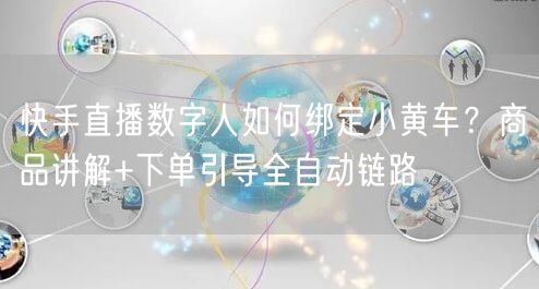 快手直播数字人如何绑定小黄车？商品讲解+下单引导全自动链路
