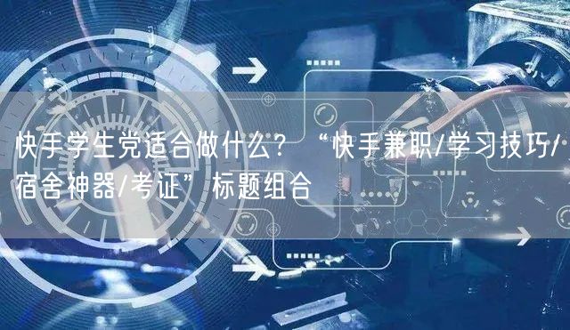 快手学生党适合做什么？“快手兼职/学习技巧/宿舍神器/考证”