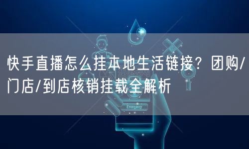 快手直播怎么挂本地生活链接？团购/门店/到店核销挂载全解析