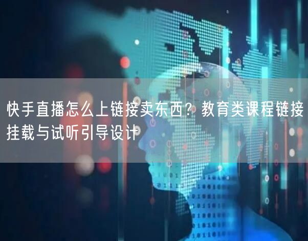 快手直播怎么上链接卖东西？教育类课程链接挂载与试听引导设计