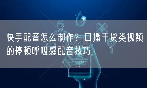 快手配音怎么制作？口播干货类视频的停顿呼吸感配音技巧