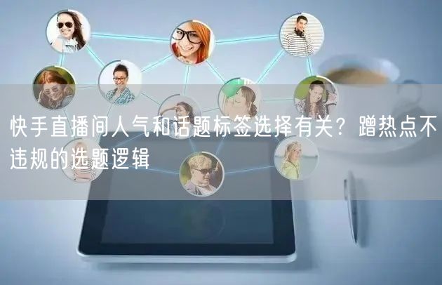 快手直播间人气和话题标签选择有关？蹭热点不违规的选题逻辑