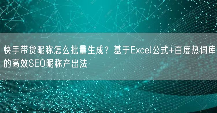 快手带货昵称怎么批量生成？基于Excel公式+百度热词库的高
