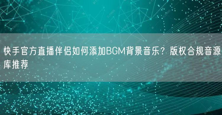 快手官方直播伴侣如何添加BGM背景音乐？版权合规音源库推荐