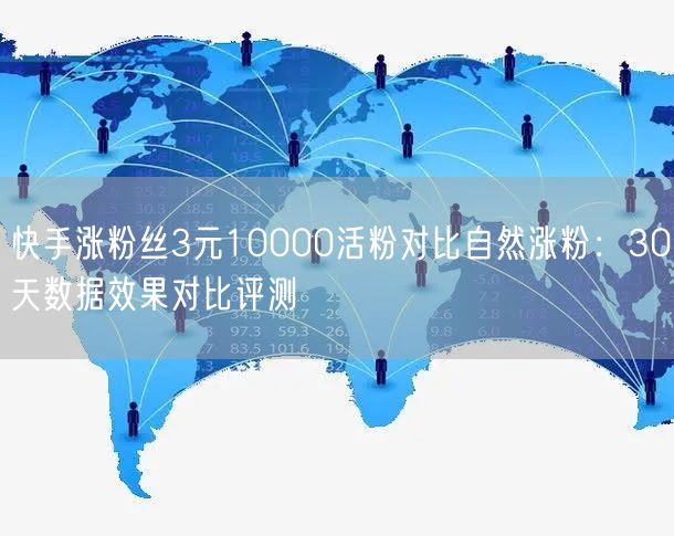 快手涨粉丝3元10000活粉对比自然涨粉：30天数据效果对比