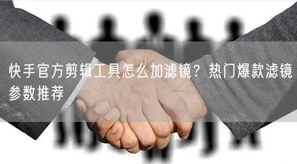 快手官方剪辑工具怎么加滤镜？热门爆款滤镜参数推荐