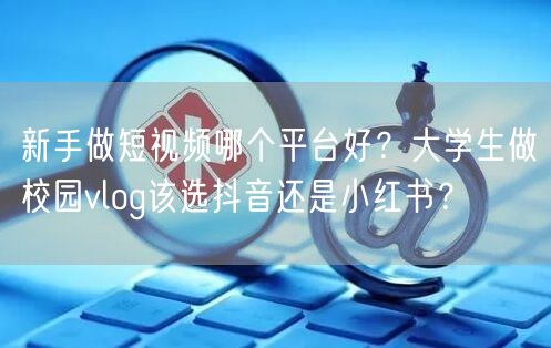 新手做短视频哪个平台好？大学生做校园vlog该选抖音还是小红书？