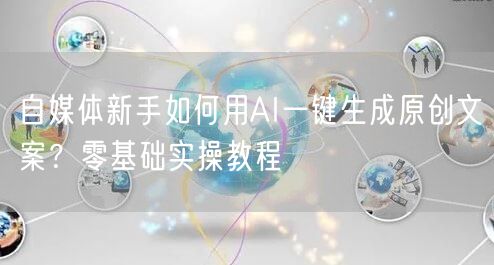 自媒体新手如何用AI一键生成原创文案？零基础实操教程
