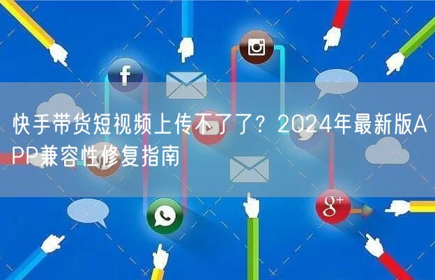 快手带货短视频上传不了了？2024年最新版APP兼容性修复指南