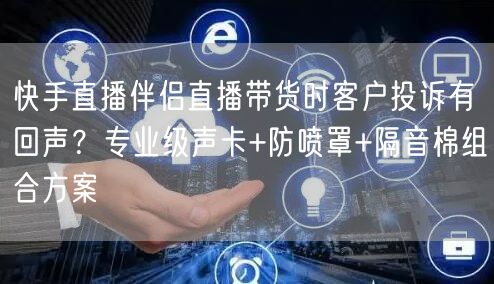 快手直播伴侣直播带货时客户投诉有回声？专业级声卡+防喷罩+隔音棉组合方案