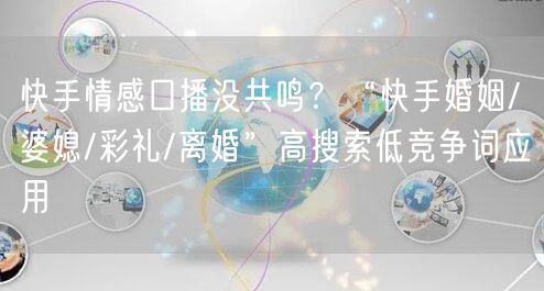快手情感口播没共鸣？“快手婚姻/婆媳/彩礼/离婚”高搜索低竞争词应用