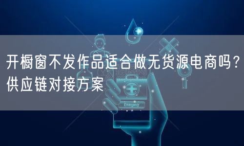 开橱窗不发作品适合做无货源电商吗？供应链对接方案