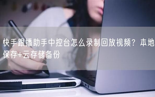 快手跟播助手中控台怎么录制回放视频？本地保存+云存储备份
