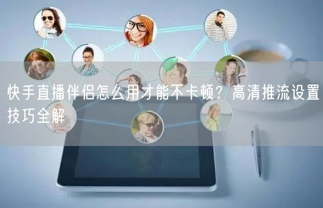 快手直播伴侣怎么用才能不卡顿？高清推流设置技巧全解