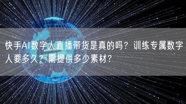 快手AI数字人直播带货是真的吗？训练专属数字人要多久？需提供