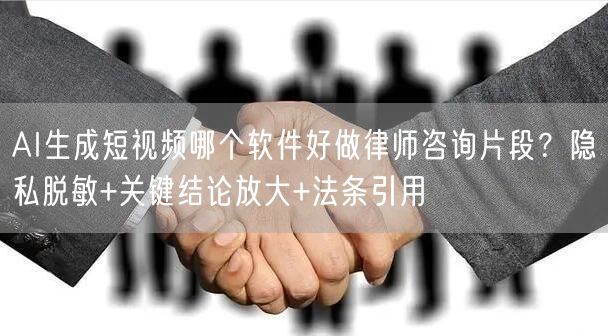 AI生成短视频哪个软件好做律师咨询片段？隐私脱敏+关键结论放大+法条引用