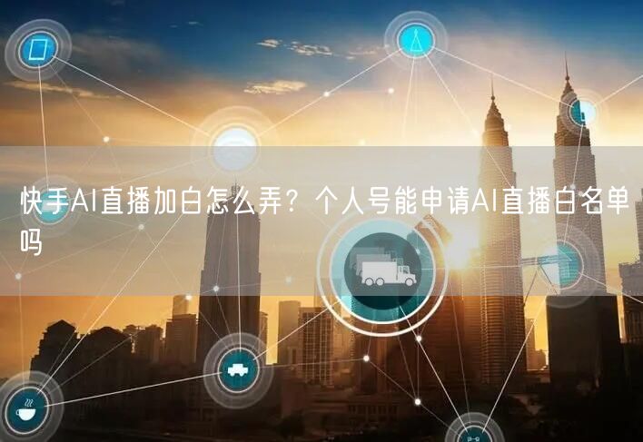 快手AI直播加白怎么弄？个人号能申请AI直播白名单吗