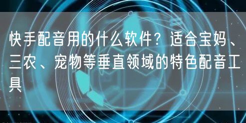 快手配音用的什么软件？适合宝妈、三农、宠物等垂直领域的特色配