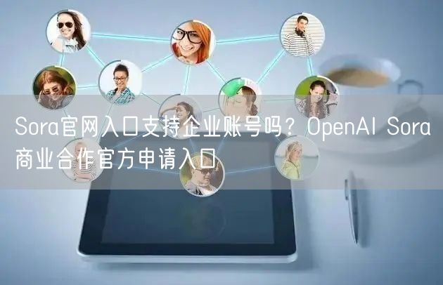 Sora官网入口支持企业账号吗？OpenAI Sora商业合作官方申请入口