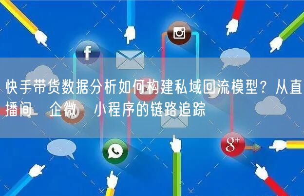 快手带货数据分析如何构建私域回流模型？从直播间→企微→小程序