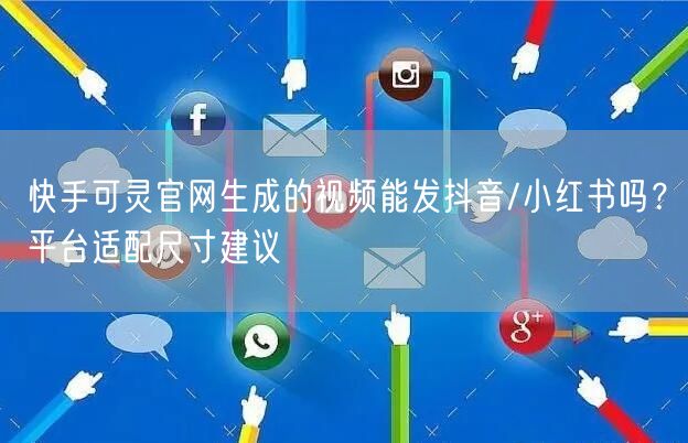 快手可灵官网生成的视频能发抖音/小红书吗？平台适配尺寸建议