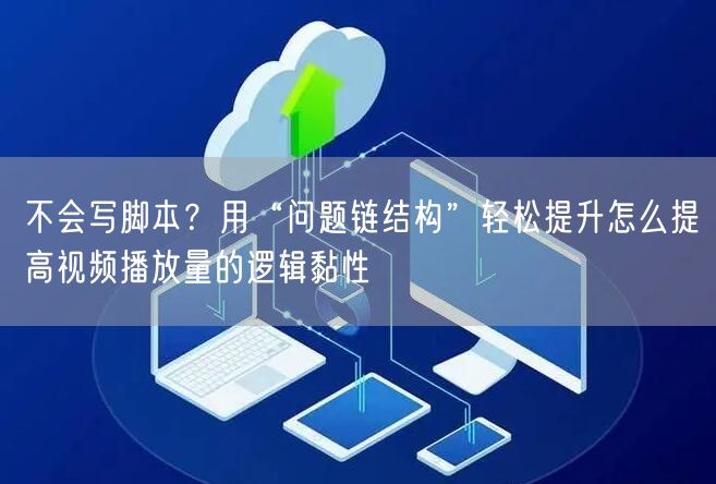 不会写脚本？用“问题链结构”轻松提升怎么提高视频播放量的逻辑