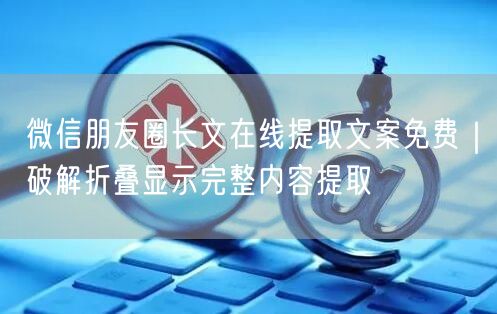 微信朋友圈长文在线提取文案免费｜破解折叠显示完整内容提取