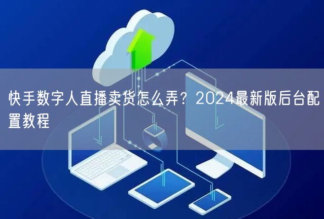 快手数字人直播卖货怎么弄？2024最新版后台配置教程