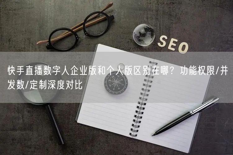 快手直播数字人企业版和个人版区别在哪？功能权限/并发数/定制