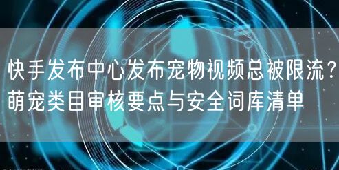 快手发布中心发布宠物视频总被限流？萌宠类目审核要点与安全词库