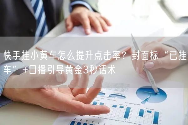 快手挂小黄车怎么提升点击率？封面标“已挂车”+口播引导黄金3