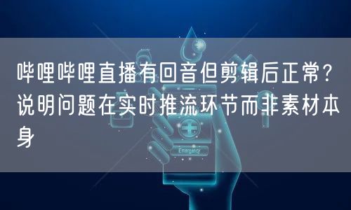 哔哩哔哩直播有回音但剪辑后正常？说明问题在实时推流环节而非素
