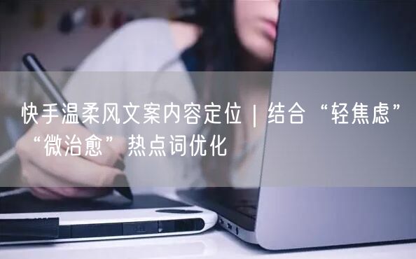 快手温柔风文案内容定位｜结合“轻焦虑”“微治愈”热点词优化