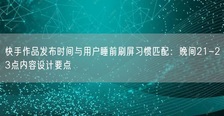 快手作品发布时间与用户睡前刷屏习惯匹配：晚间21-23点内容