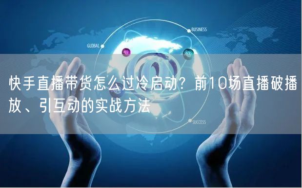 快手直播带货怎么过冷启动？前10场直播破播放、引互动的实战方