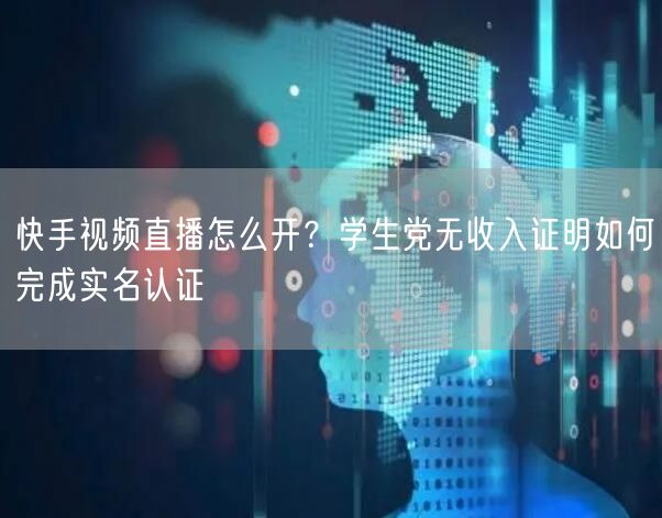 快手视频直播怎么开？学生党无收入证明如何完成实名认证