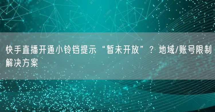 快手直播开通小铃铛提示“暂未开放”？地域/账号限制解决方案