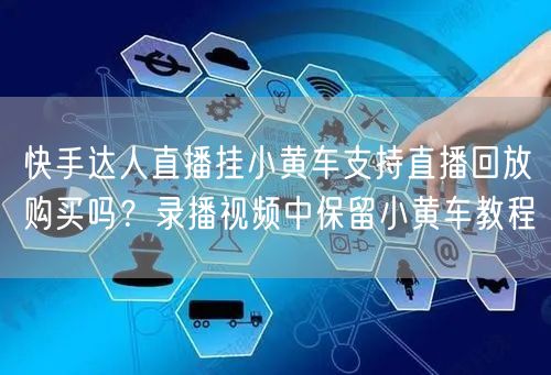 快手达人直播挂小黄车支持直播回放购买吗？录播视频中保留小黄车