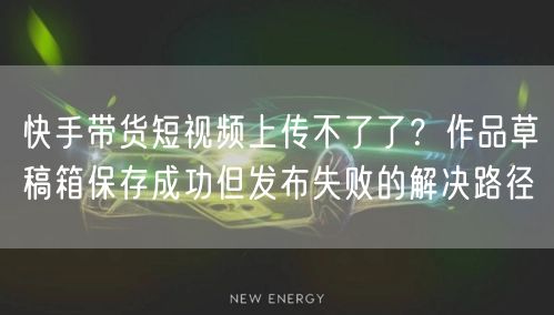 快手带货短视频上传不了了？作品草稿箱保存成功但发布失败的解决