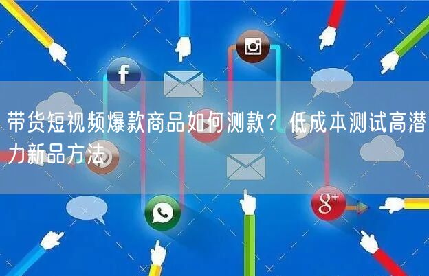 带货短视频爆款商品如何测款？低成本测试高潜力新品方法