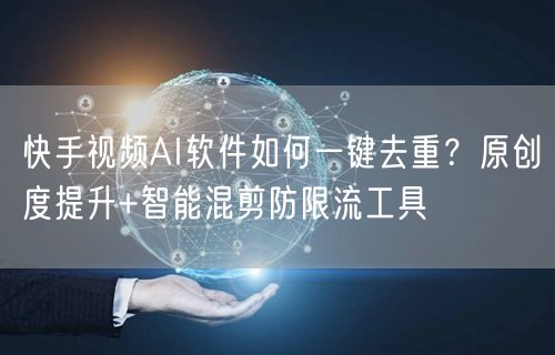 快手视频AI软件如何一键去重？原创度提升+智能混剪防限流工具